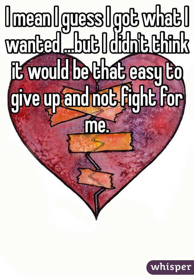 I mean I guess I got what I wanted ...but I didn't think it would be that easy to give up and not fight for me.
