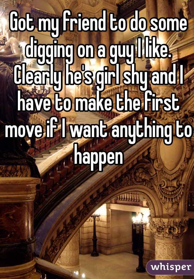 Got my friend to do some digging on a guy I like. Clearly he's girl shy and I have to make the first move if I want anything to happen