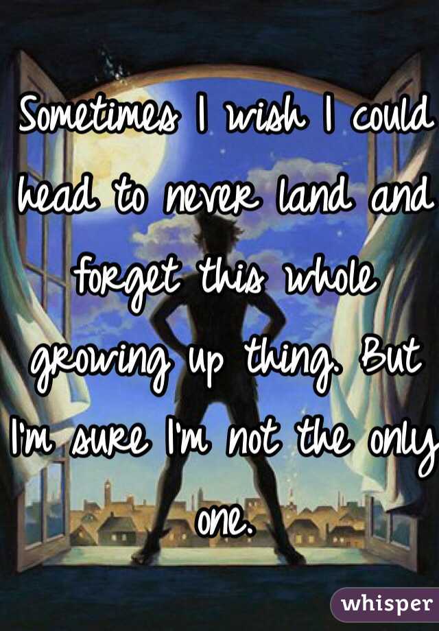 Sometimes I wish I could head to never land and forget this whole growing up thing. But I'm sure I'm not the only one. 