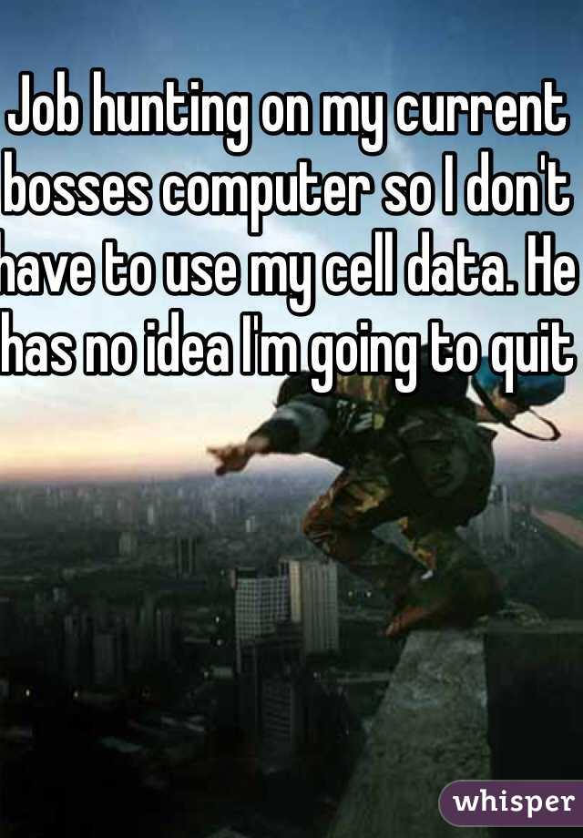 Job hunting on my current bosses computer so I don't have to use my cell data. He has no idea I'm going to quit 