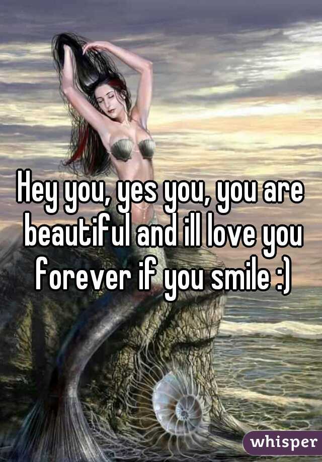 Hey you, yes you, you are beautiful and ill love you forever if you smile :)
