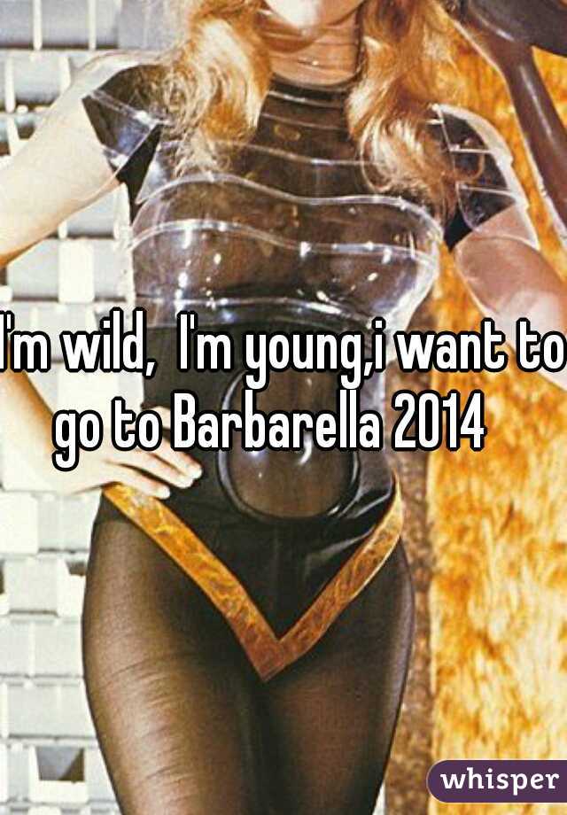 I'm wild,  I'm young,i want to go to Barbarella 2014   