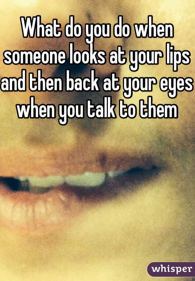 What do you do when someone looks at your lips and then back at your eyes when you talk to them