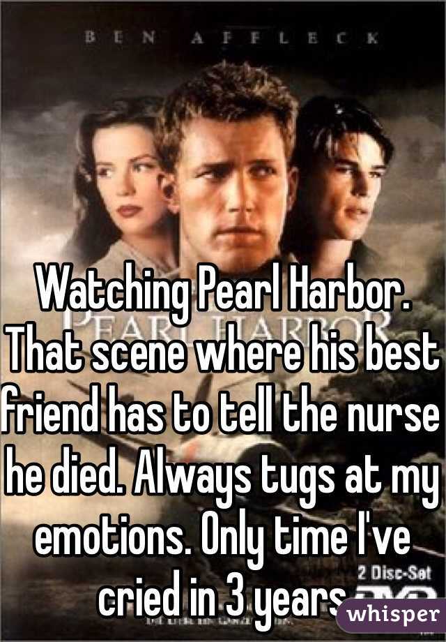 Watching Pearl Harbor. That scene where his best friend has to tell the nurse he died. Always tugs at my emotions. Only time I've cried in 3 years 