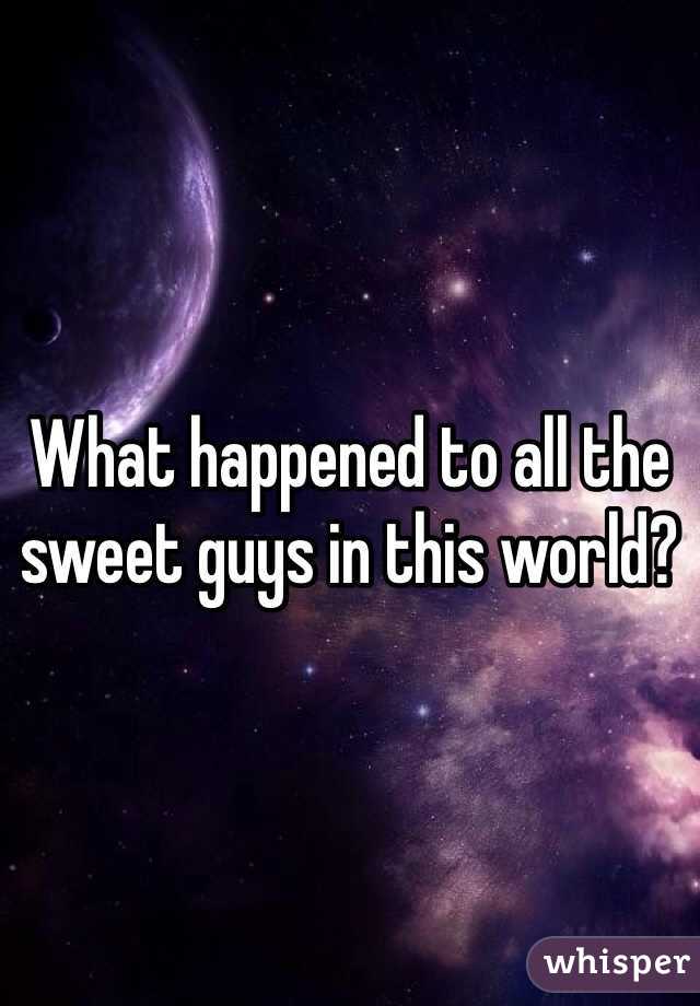What happened to all the sweet guys in this world? 