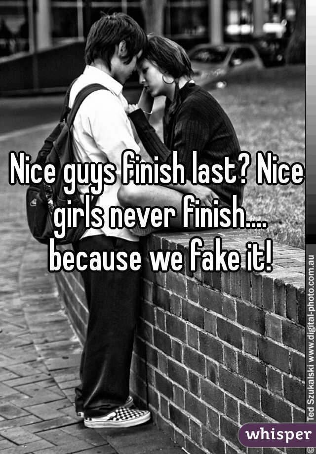 Nice guys finish last? Nice girls never finish.... because we fake it!