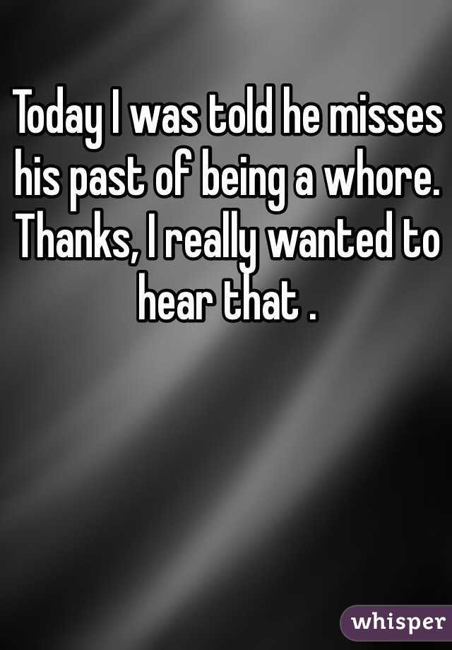 Today I was told he misses his past of being a whore. Thanks, I really wanted to hear that .