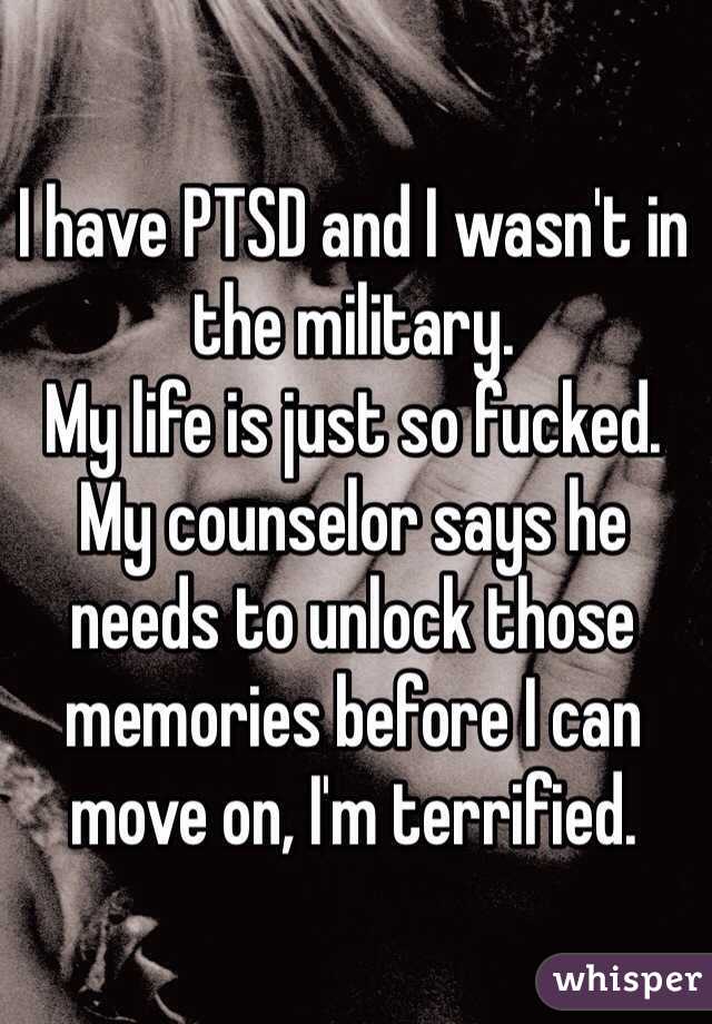 I have PTSD and I wasn't in the military. 
My life is just so fucked. 
My counselor says he needs to unlock those memories before I can move on, I'm terrified. 