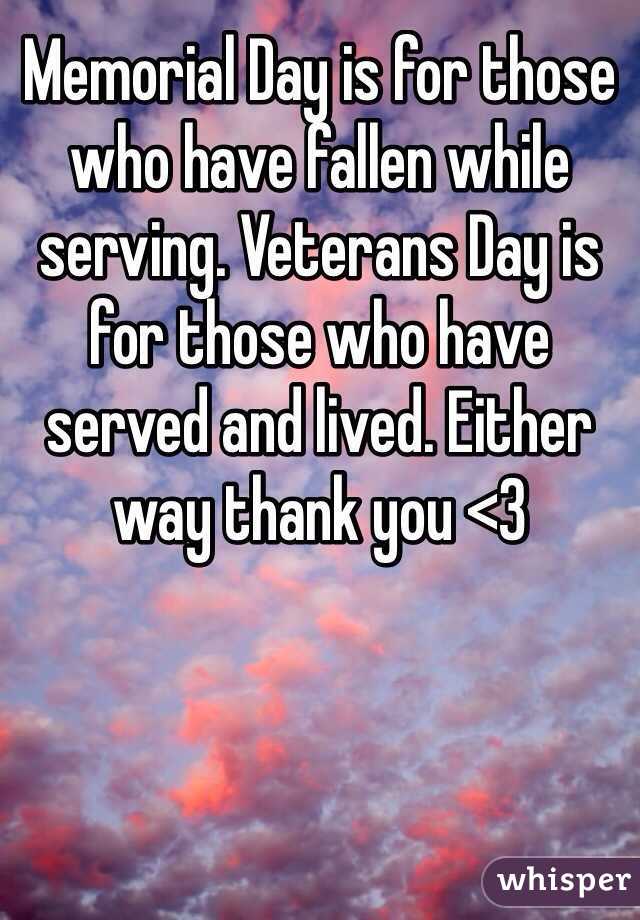 Memorial Day is for those who have fallen while serving. Veterans Day is for those who have served and lived. Either way thank you <3