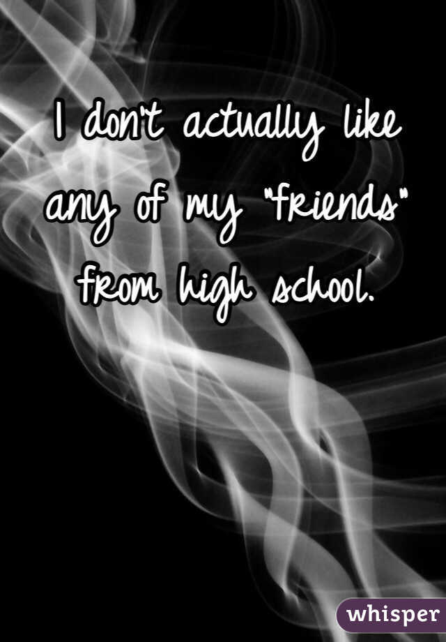 I don't actually like any of my "friends" from high school. 