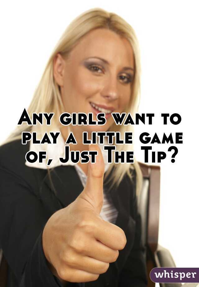 Any girls want to play a little game of, Just The Tip?