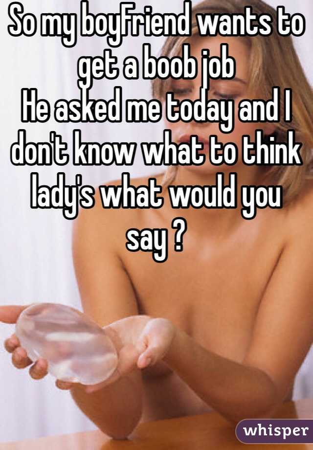 So my boyFriend wants to get a boob job 
He asked me today and I don't know what to think lady's what would you say ?
