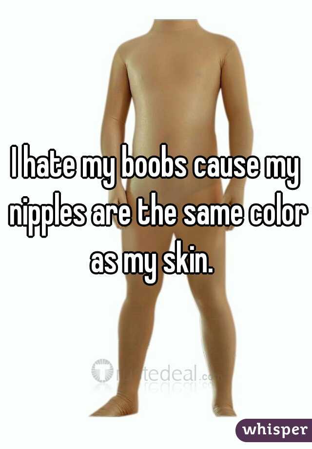 I hate my boobs cause my nipples are the same color as my skin.  