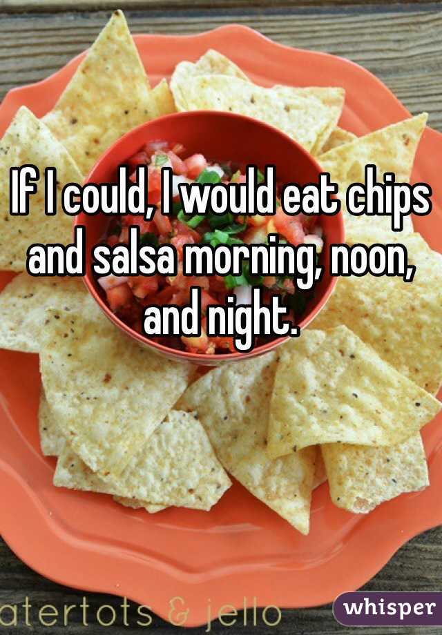 If I could, I would eat chips and salsa morning, noon, and night. 