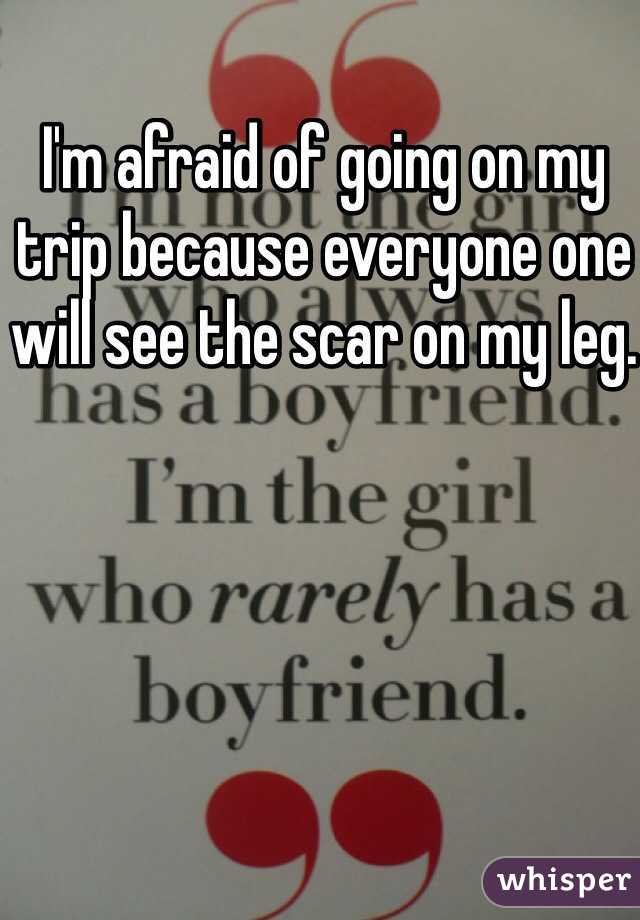 I'm afraid of going on my trip because everyone one will see the scar on my leg.