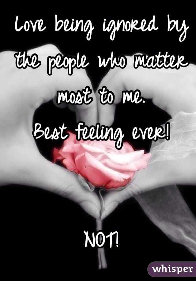 Love being ignored by the people who matter most to me. 
Best feeling ever! 


NOT!