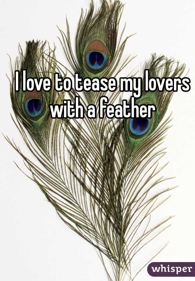 I love to tease my lovers with a feather