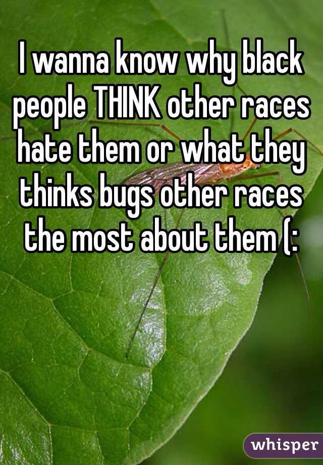 I wanna know why black people THINK other races hate them or what they thinks bugs other races the most about them (: 

