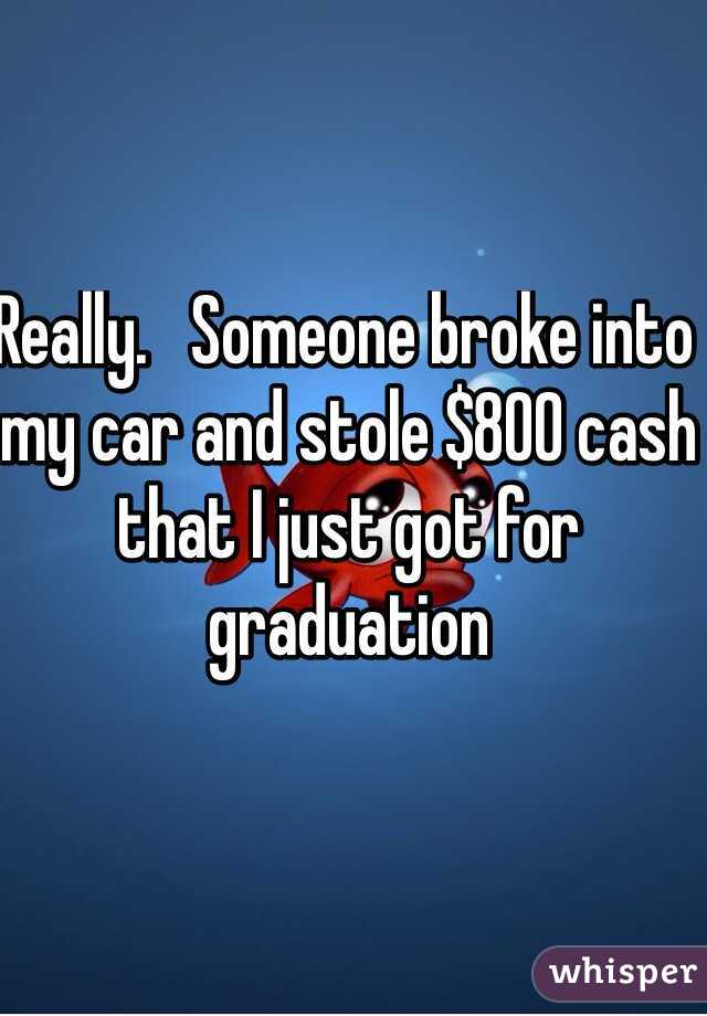 Really.   Someone broke into my car and stole $800 cash that I just got for graduation