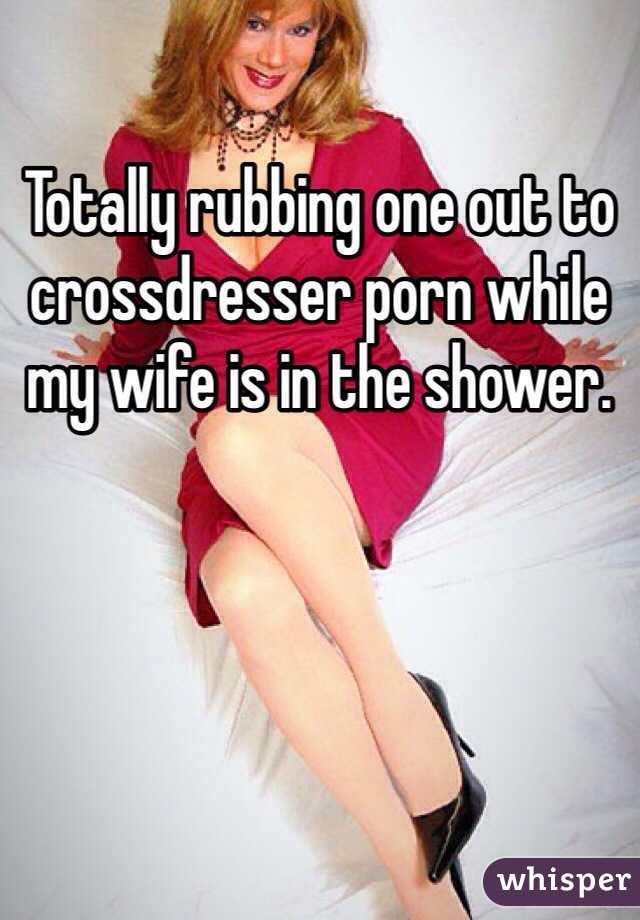 Totally rubbing one out to crossdresser porn while my wife is in the shower. 