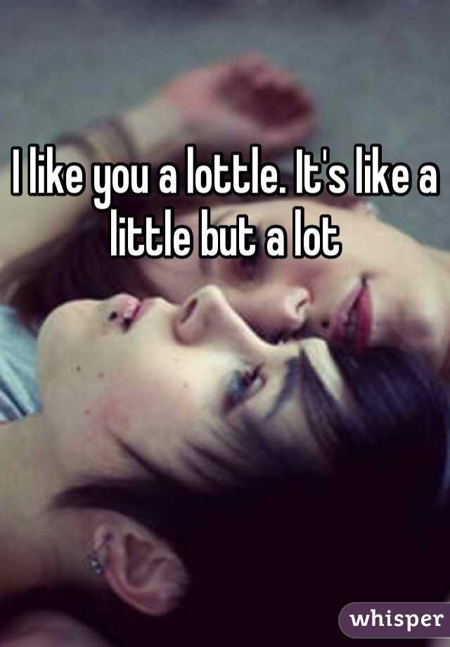 I like you a lottle. It's like a little but a lot