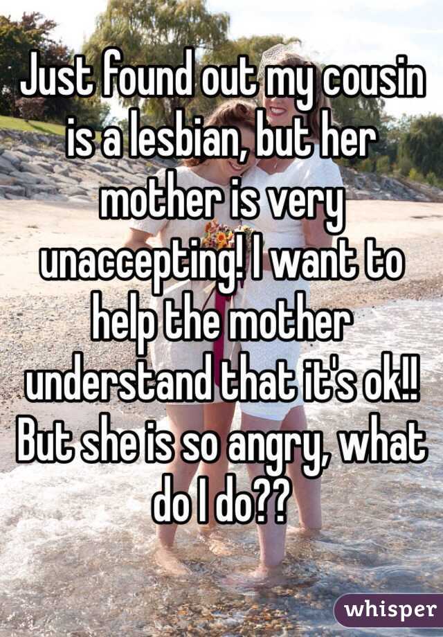 Just found out my cousin is a lesbian, but her mother is very unaccepting! I want to help the mother understand that it's ok!! But she is so angry, what do I do??