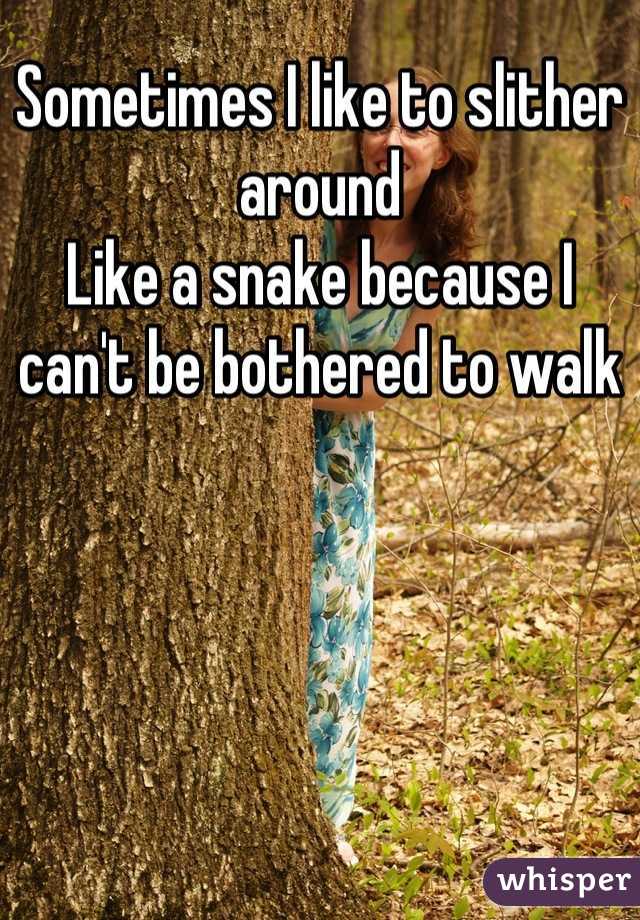Sometimes I like to slither around 
Like a snake because I can't be bothered to walk