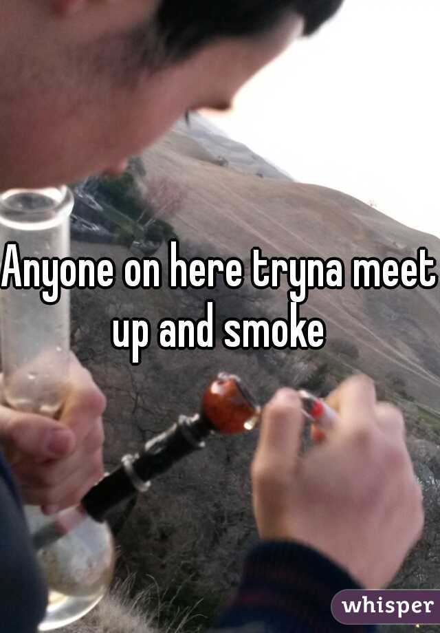 Anyone on here tryna meet up and smoke 
 