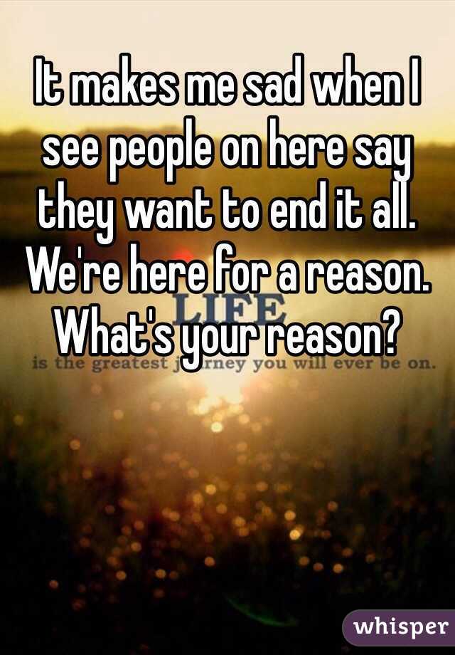 It makes me sad when I see people on here say they want to end it all. We're here for a reason. What's your reason?