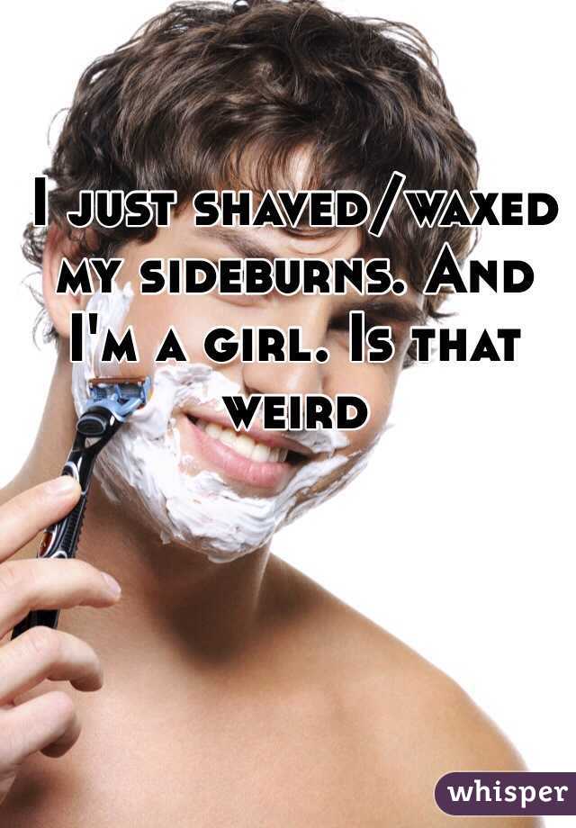 I just shaved/waxed my sideburns. And I'm a girl. Is that weird 