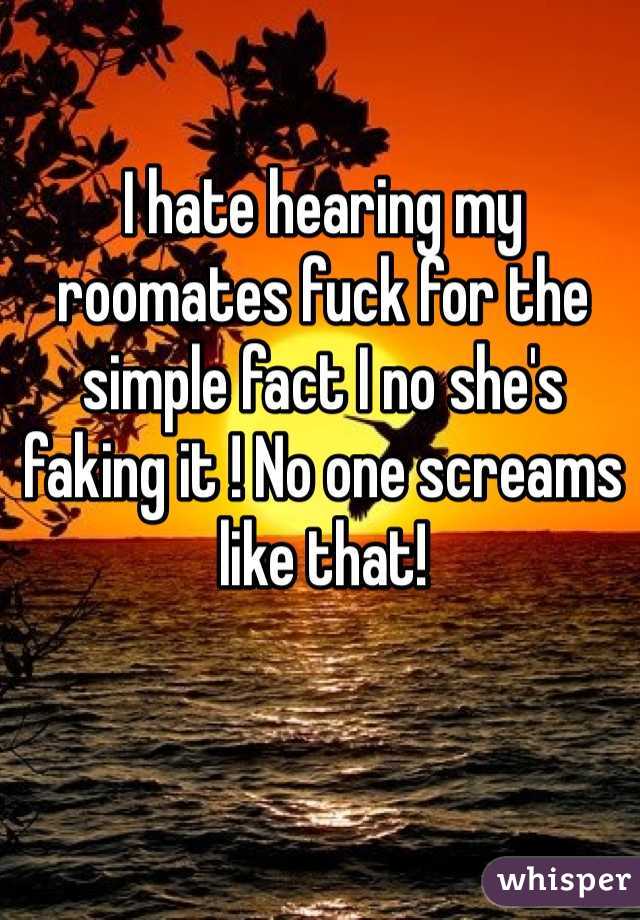 I hate hearing my roomates fuck for the simple fact I no she's faking it ! No one screams like that! 
