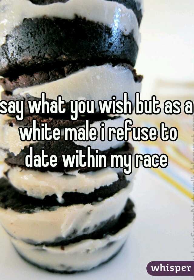 say what you wish but as a white male i refuse to date within my race 
