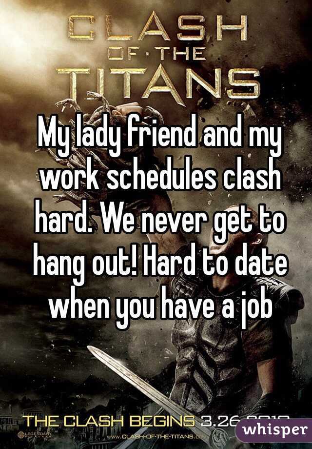 My lady friend and my work schedules clash hard. We never get to hang out! Hard to date when you have a job