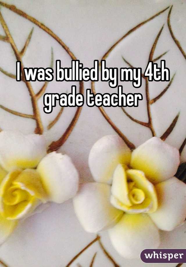 I was bullied by my 4th grade teacher 