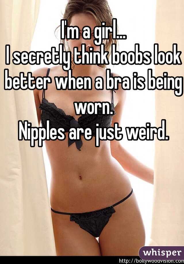 I'm a girl...
I secretly think boobs look better when a bra is being worn.
Nipples are just weird.