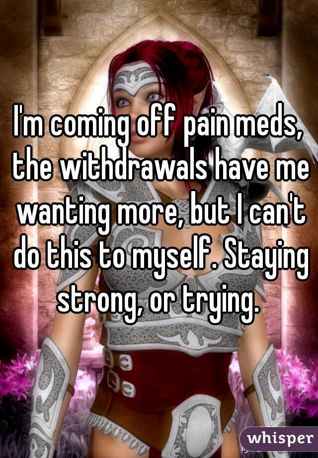 I'm coming off pain meds, the withdrawals have me wanting more, but I can't do this to myself. Staying strong, or trying. 