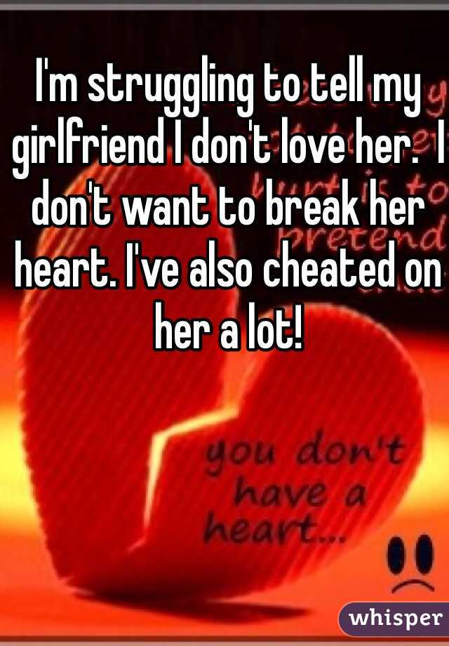 I'm struggling to tell my girlfriend I don't love her.  I don't want to break her heart. I've also cheated on her a lot!
