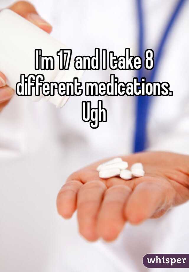 I'm 17 and I take 8 different medications. Ugh 