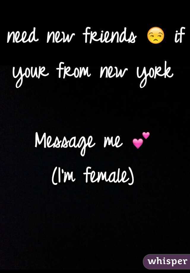 I need new friends 😒 if your from new york 

Message me 💕
(I'm female) 