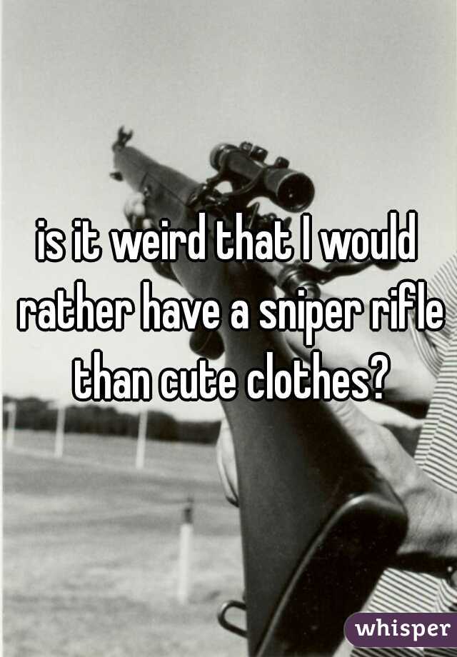 is it weird that I would rather have a sniper rifle than cute clothes?