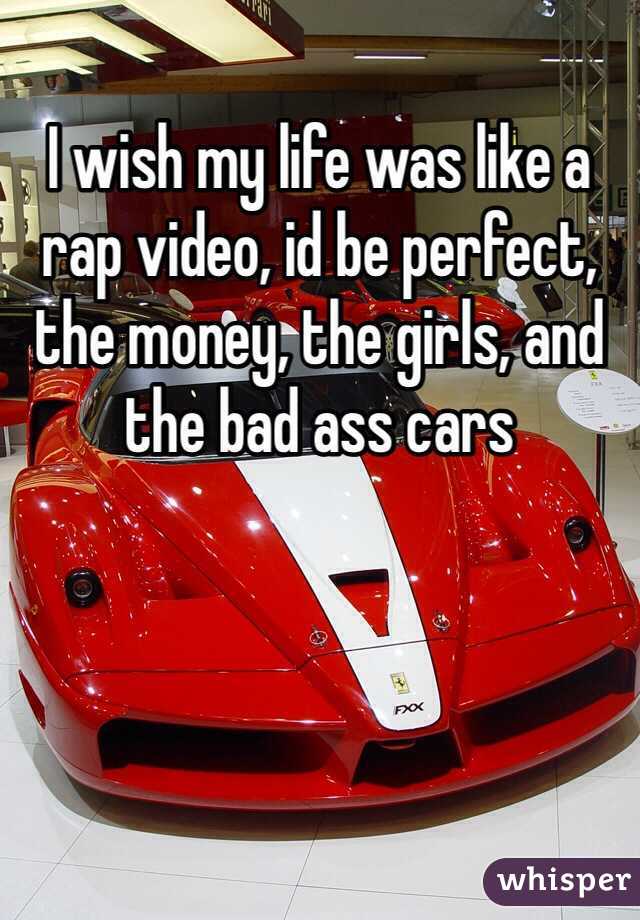 I wish my life was like a rap video, id be perfect, the money, the girls, and the bad ass cars