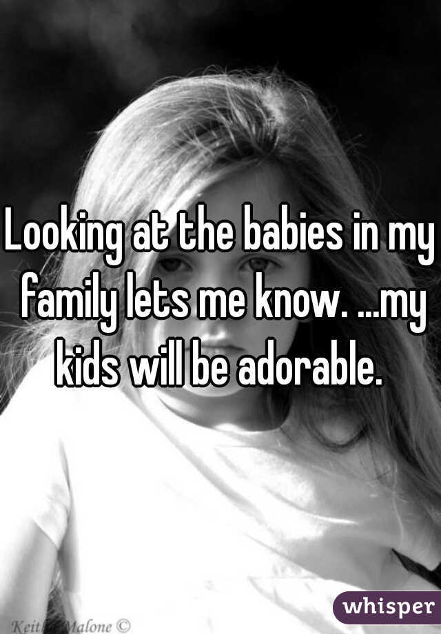 Looking at the babies in my family lets me know. ...my kids will be adorable. 