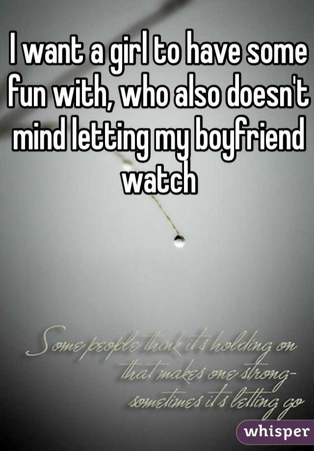 I want a girl to have some fun with, who also doesn't mind letting my boyfriend watch