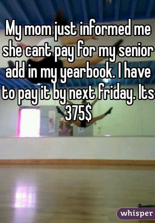 My mom just informed me she cant pay for my senior add in my yearbook. I have to pay it by next friday. Its 375$ 