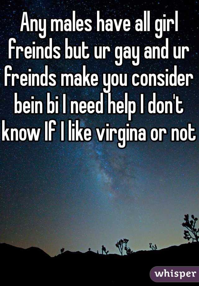 Any males have all girl freinds but ur gay and ur freinds make you consider bein bi I need help I don't know If I like virgina or not