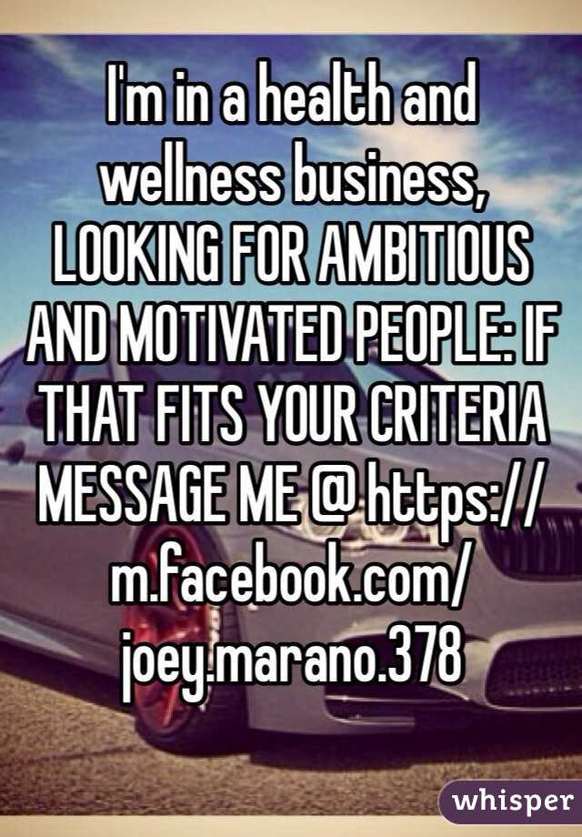 I'm in a health and wellness business, LOOKING FOR AMBITIOUS AND MOTIVATED PEOPLE: IF THAT FITS YOUR CRITERIA MESSAGE ME @ https://m.facebook.com/joey.marano.378