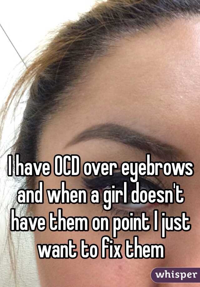 I have OCD over eyebrows and when a girl doesn't have them on point I just want to fix them