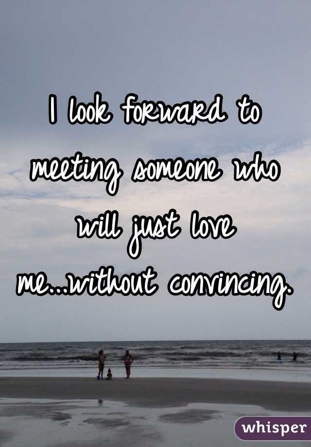 I look forward to meeting someone who will just love me...without convincing. 
