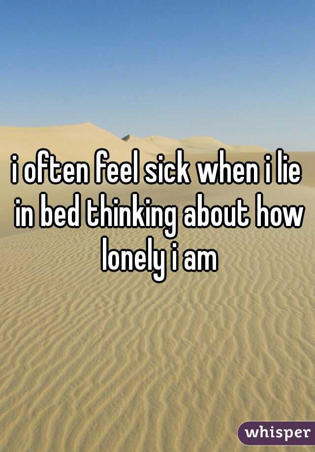 i often feel sick when i lie in bed thinking about how lonely i am
