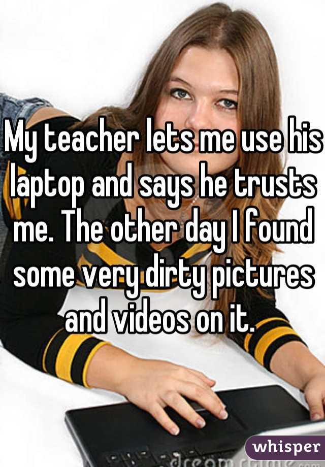 My teacher lets me use his laptop and says he trusts me. The other day I found some very dirty pictures and videos on it. 